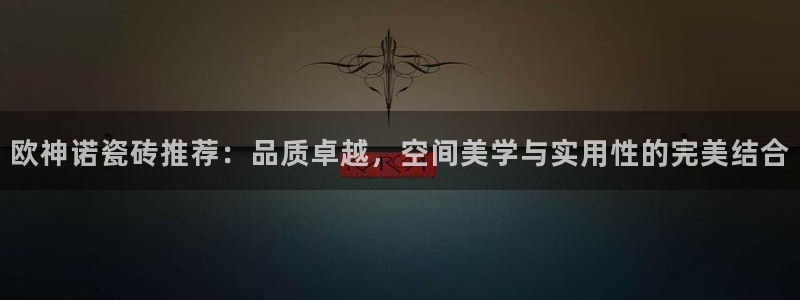 和记官网 公司：欧神诺瓷砖推荐：品质卓越，空间美学与实用性的完美结合